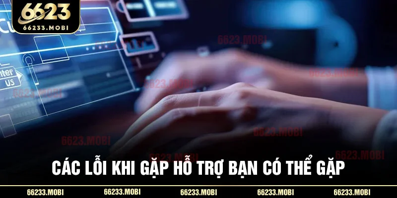 Các lỗi khi gặp hỗ trợ bạn có thể gặp