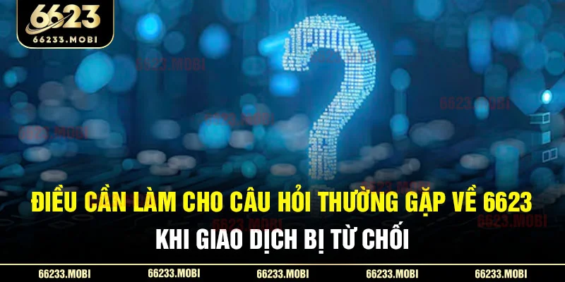 Điều cần làm cho câu hỏi thường gặp về 6623 khi giao dịch bị từ chối