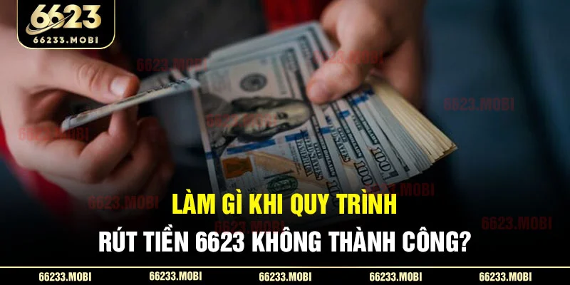 Làm gì khi quy trình rút tiền 6623 không thành công?