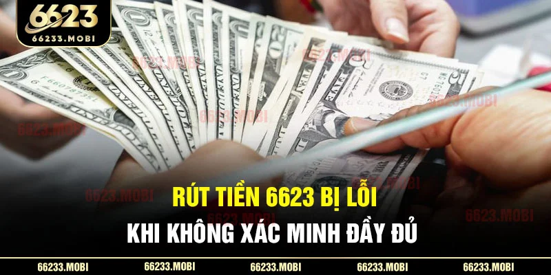 Rút tiền 6623 bị lỗi khi không xác minh đầy đủ